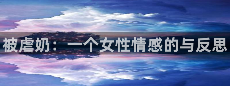 漫画岛免费版app下载：被虐奶：一个女性情感的与反思